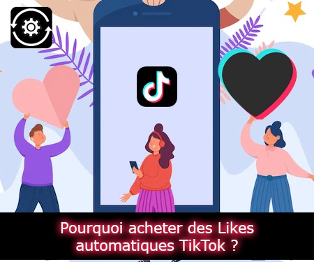 Pourquoi acheter des Likes automatiques TikTok ?