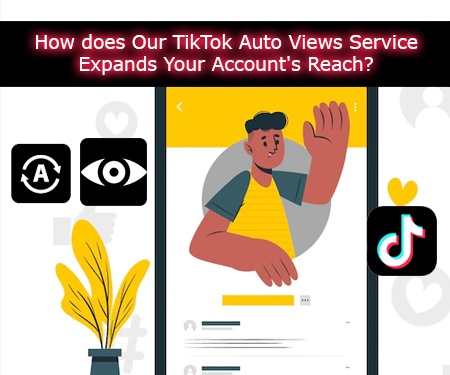 How does Our TikTok Auto Views Service Expands Your Account's Reach?