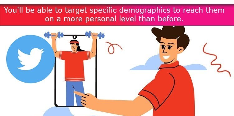 You'll be able to target specific demographics to reach them on a more personal level than before